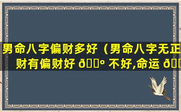 男命八字偏财多好（男命八字无正财有偏财好 🌺 不好,命运 🐺 怎么样）